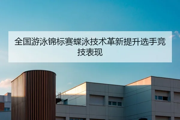 全国游泳锦标赛蝶泳技术革新提升选手竞技表现